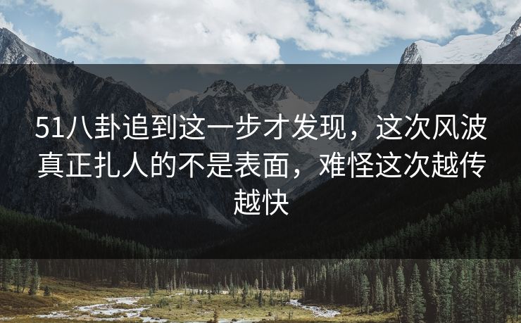 51八卦追到这一步才发现，这次风波真正扎人的不是表面，难怪这次越传越快