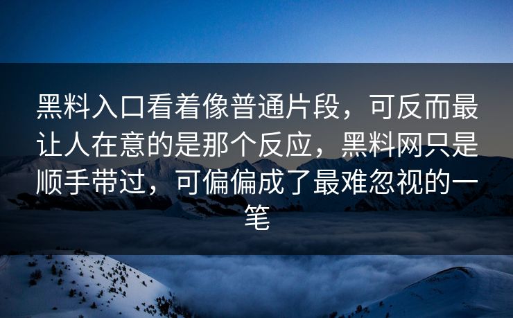 黑料入口看着像普通片段，可反而最让人在意的是那个反应，黑料网只是顺手带过，可偏偏成了最难忽视的一笔