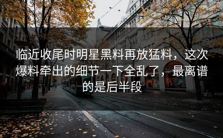 临近收尾时明星黑料再放猛料，这次爆料牵出的细节一下全乱了，最离谱的是后半段
