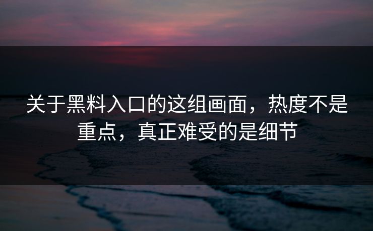 关于黑料入口的这组画面，热度不是重点，真正难受的是细节
