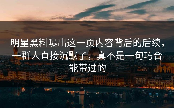 明星黑料曝出这一页内容背后的后续，一群人直接沉默了，真不是一句巧合能带过的