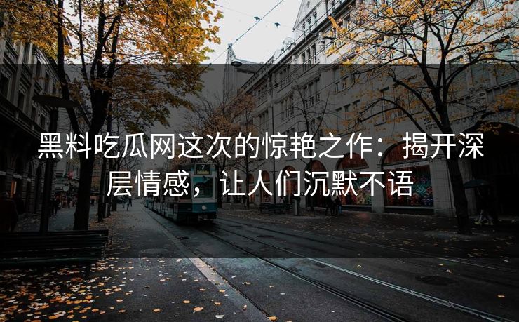 黑料吃瓜网这次的惊艳之作:揭开深层情感,让人们沉默不语 黑料吃瓜网这次的惊艳之作:揭开深层情感,让人们沉默不语
