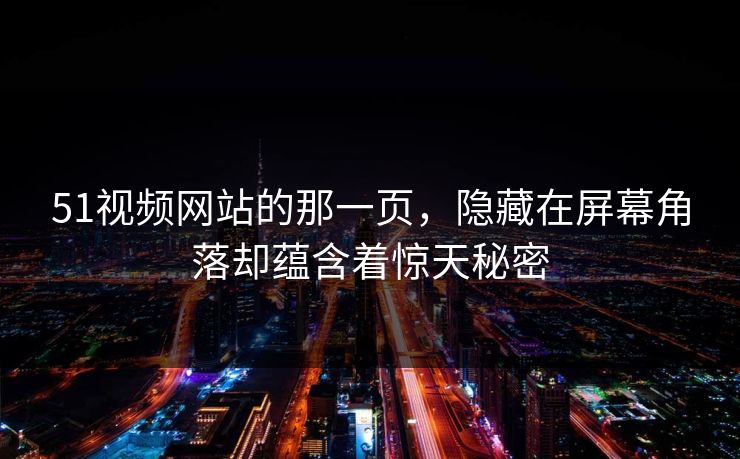 51视频网站的那一页,隐藏在屏幕角落却蕴含着惊天秘密 51视频网站的那一页,隐藏在屏幕角落却蕴含着惊天秘密