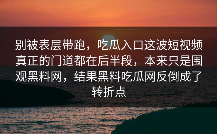 别被表层带跑，吃瓜入口这波短视频真正的门道都在后半段，本来只是围观黑料网，结果黑料吃瓜网反倒成了转折点