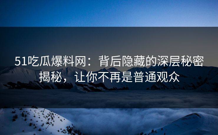 51吃瓜爆料网：背后隐藏的深层秘密揭秘，让你不再是普通观众