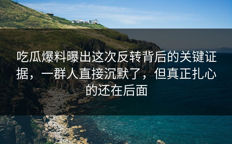 吃瓜爆料曝出这次反转背后的关键证据，一群人直接沉默了，但真正扎心的还在后面