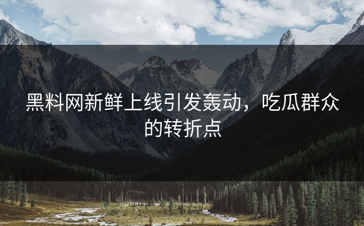 黑料网新鲜上线引发轰动，吃瓜群众的转折点
