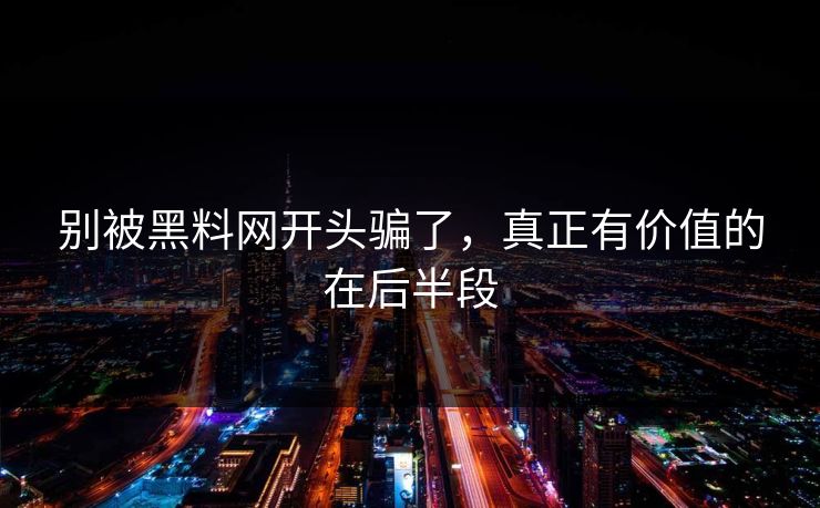 别被黑料网开头骗了，真正有价值的在后半段