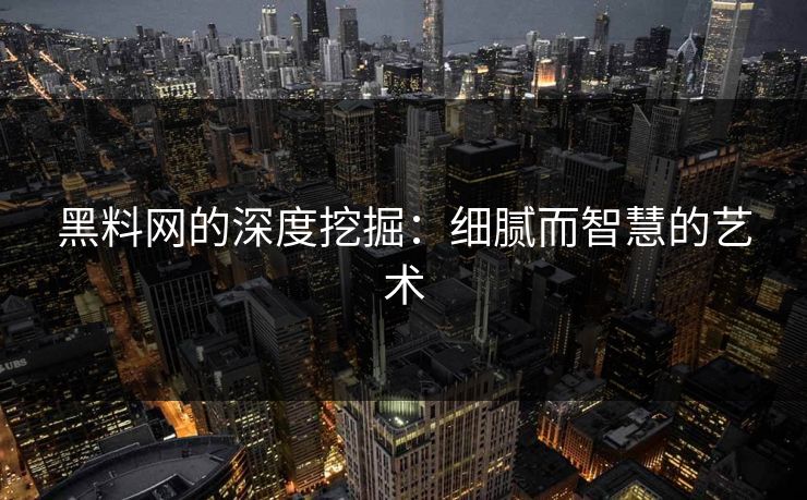 黑料网的深度挖掘:细腻而智慧的艺术 黑料网的深度挖掘:细腻而智慧的艺术