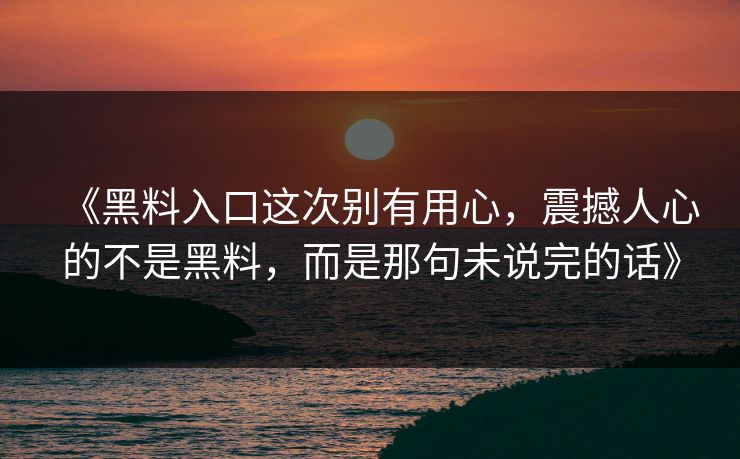《黑料入口这次别有用心，震撼人心的不是黑料，而是那句未说完的话》