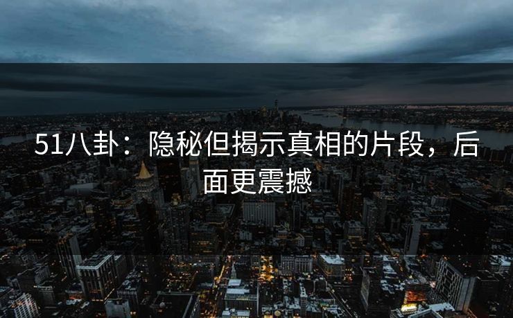 51八卦：隐秘但揭示真相的片段，后面更震撼