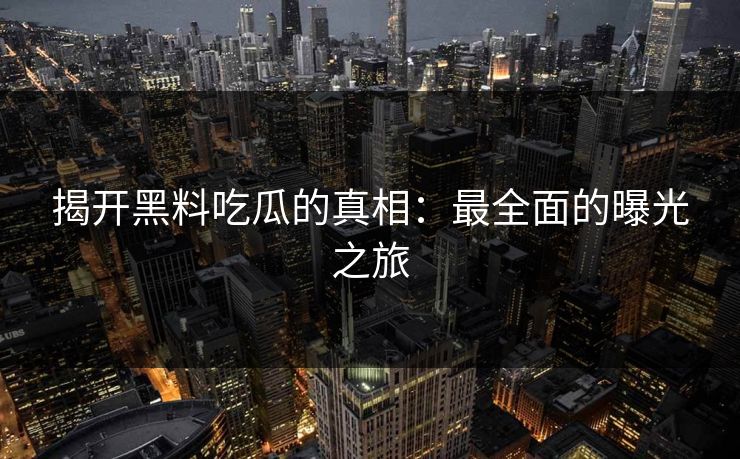 揭开黑料吃瓜的真相：最全面的曝光之旅