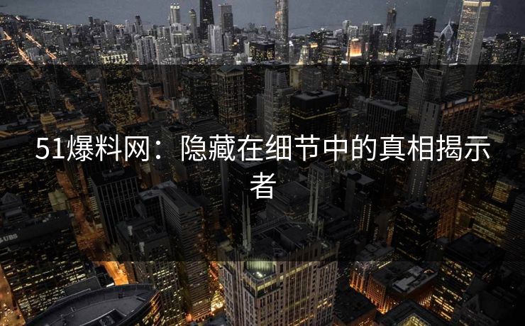 51爆料网：隐藏在细节中的真相揭示者