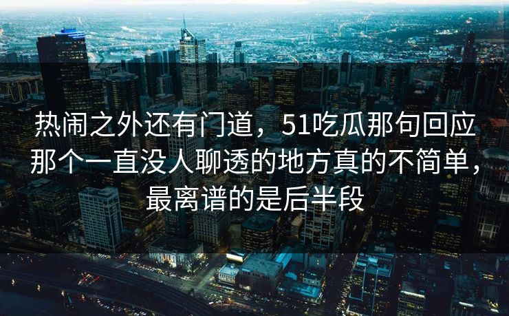 热闹之外还有门道，51吃瓜那句回应那个一直没人聊透的地方真的不简单，最离谱的是后半段