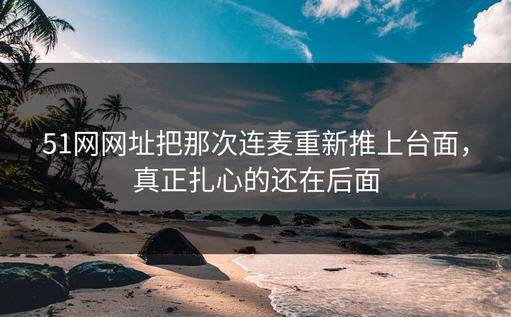 51网网址把那次连麦重新推上台面，真正扎心的还在后面