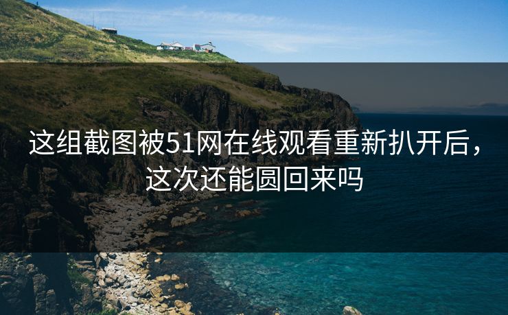 这组截图被51网在线观看重新扒开后，这次还能圆回来吗